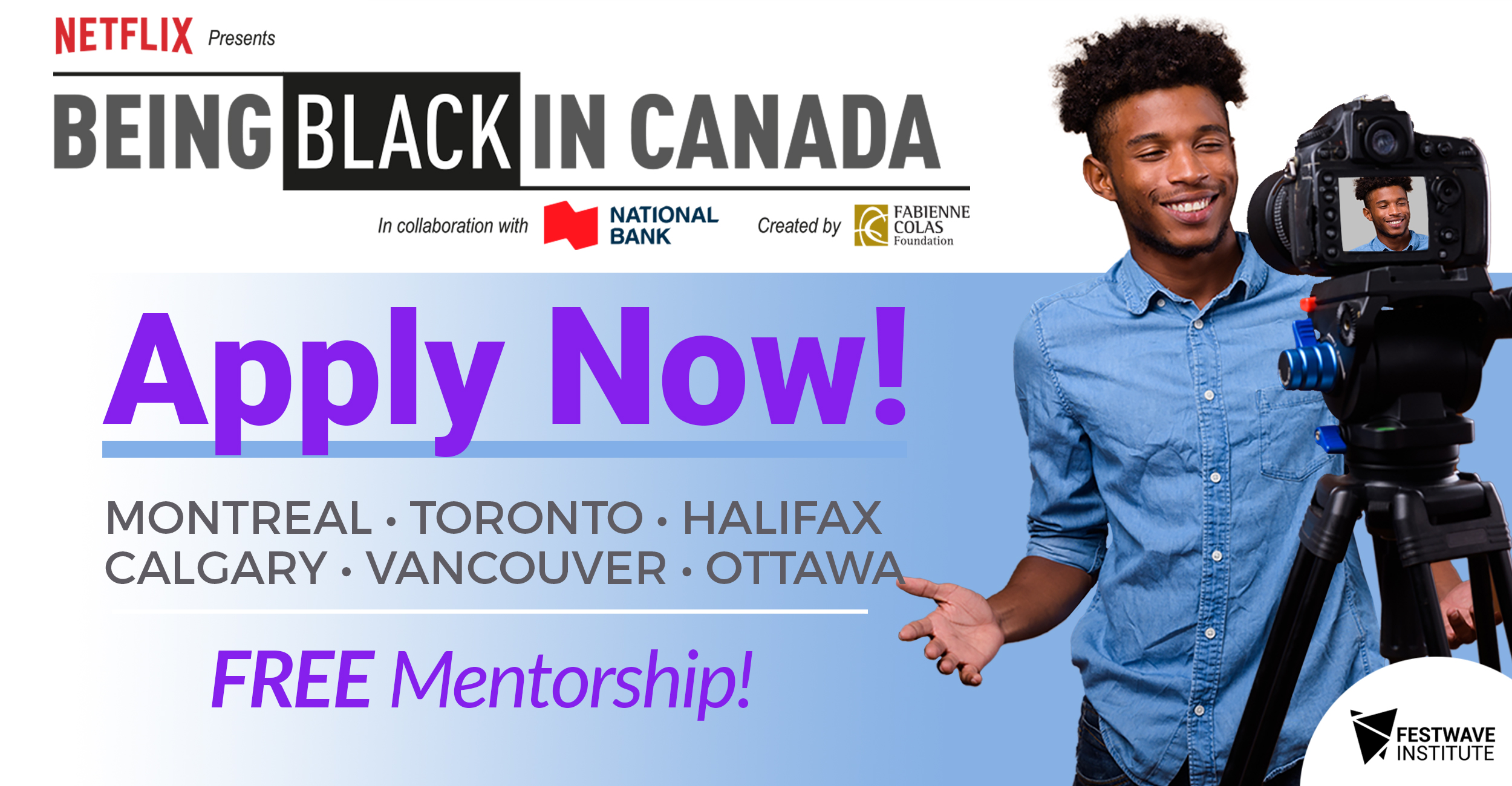 CALL FOR APPLICATIONS Fabienne Colas Foundation’s BEING BLACK IN CANADA Presented by NETFLIX in collaboration with the National Bank  Montreal, Toronto, Halifax, Ottawa, Calgary, Vancouver